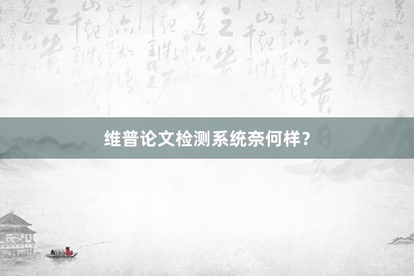 维普论文检测系统奈何样？