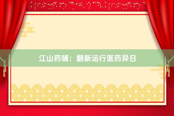 江山药辅：翻新运行医药异日